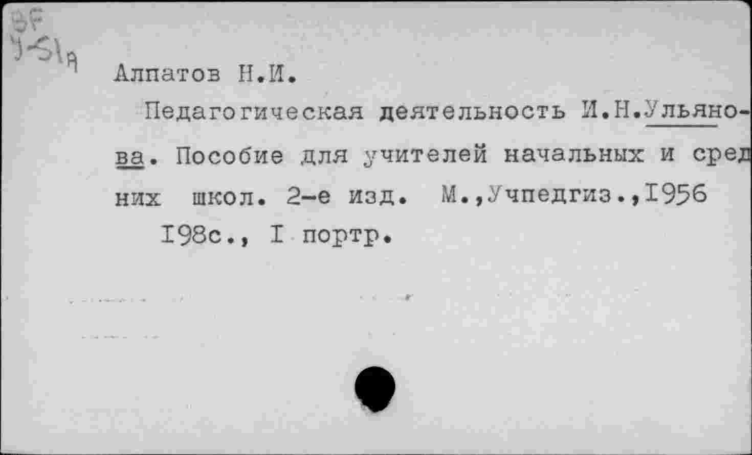 ﻿
Алпатов Н.И.
Педагогическая деятельность И.Н.Ульяно ва. Пособие для учителей начальных и сре, них школ. 2—е изд. М.,Учпедгиз.,1956 198с., I портр.